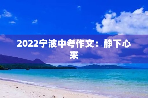 2022宁波中考作文:静下心来,发现身边美好 2022宁波中考作文:静下心来,发现身边美好