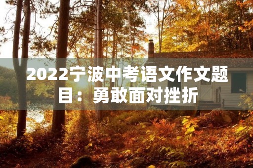 2022宁波中考语文作文题目:勇敢面对挫折,迎接未来挑战 2022宁波中考语文作文题目:勇敢面对挫折,迎接未来挑战
