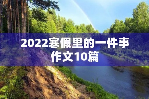 2022寒假里的一件事作文10篇 2022寒假里的一件事作文10篇