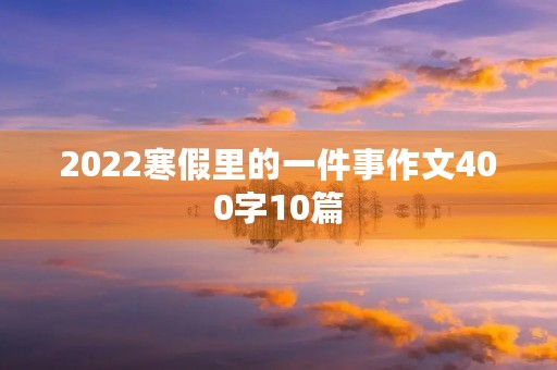 2022寒假里的一件事作文400字10篇