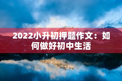 2022小升初押题作文：如何做好初中生活