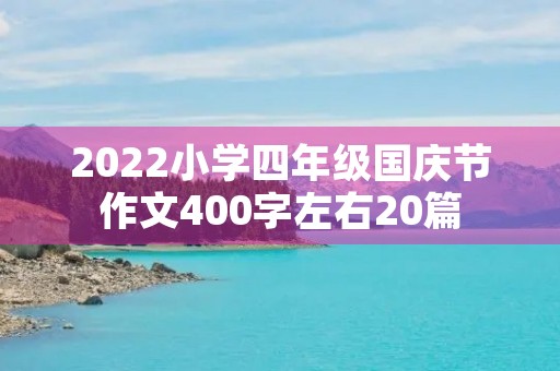 2022小学四年级国庆节作文400字左右20篇 2022小学四年级国庆节作文400字左右20篇