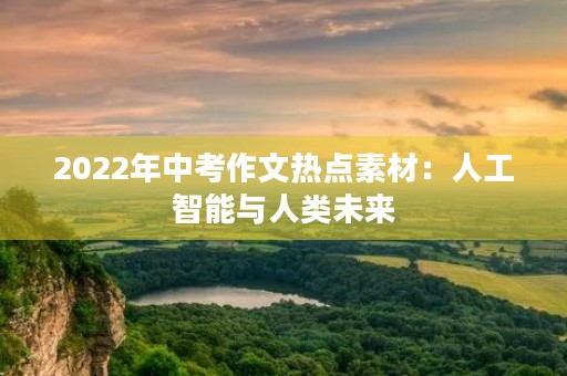 2022年中考作文热点素材:人工智能与人类未来 2022年中考作文热点素材:人工智能与人类未来