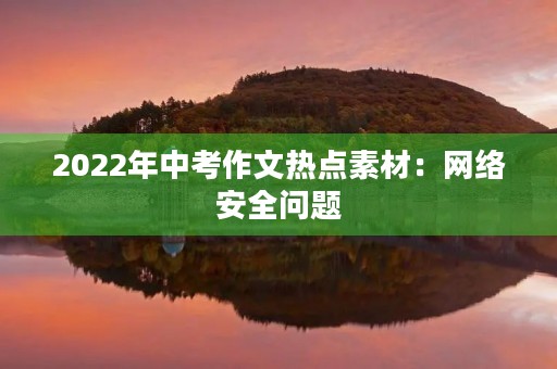 2022年中考作文热点素材:网络安全问题 2022年中考作文热点素材:网络安全问题