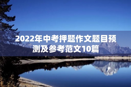 2022年中考押题作文题目预测及参考范文10篇 2022年中考押题作文题目预测及参考范文10篇