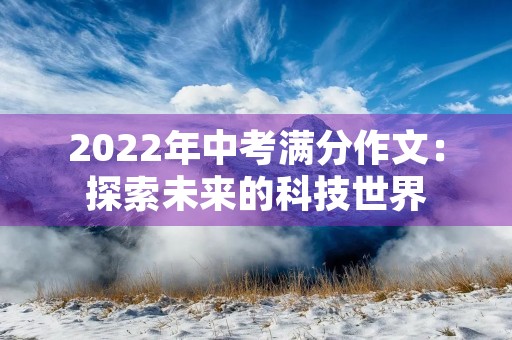 2022年中考满分作文:探索未来的科技世界 2022年中考满分作文:探索未来的科技世界