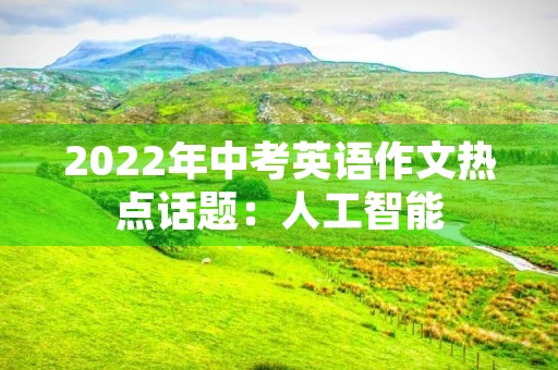 2022年中考英语作文热点话题:人工智能 2022年中考英语作文热点话题:人工智能