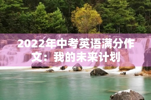 2022年中考英语满分作文:我的未来计划 2022年中考英语满分作文:我的未来计划