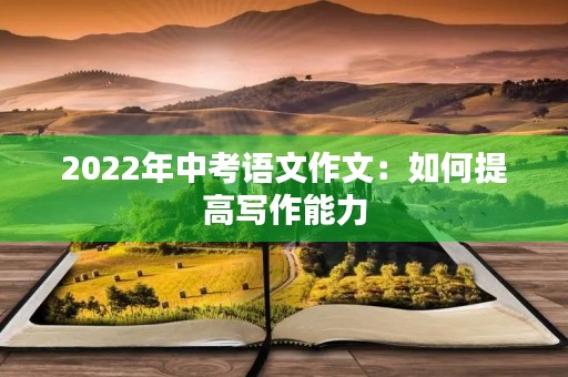 2022年中考语文作文：如何提高写作能力
