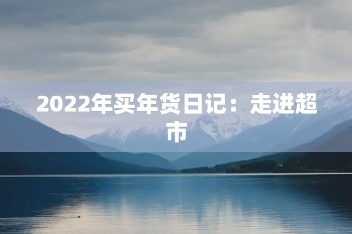 2022年买年货日记:走进超市,发现年味儿已经在空气中弥漫 2022年买年货日记:走进超市,发现年味儿已经在空气中弥漫