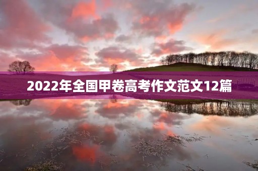 2022年全国甲卷高考作文范文12篇 2022年全国甲卷高考作文范文12篇