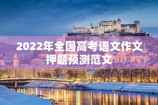 2022年全国高考语文作文押题预测范文 2022年全国高考语文作文押题预测范文