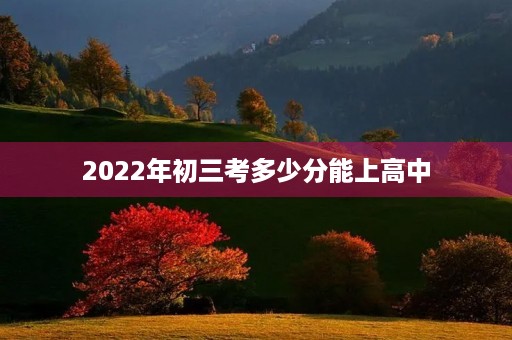 2022年初三考多少分能上高中