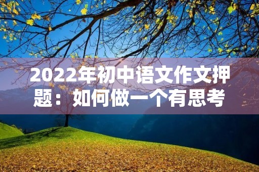 2022年初中语文作文押题:如何做一个有思考的人 2022年初中语文作文押题:如何做一个有思考的人