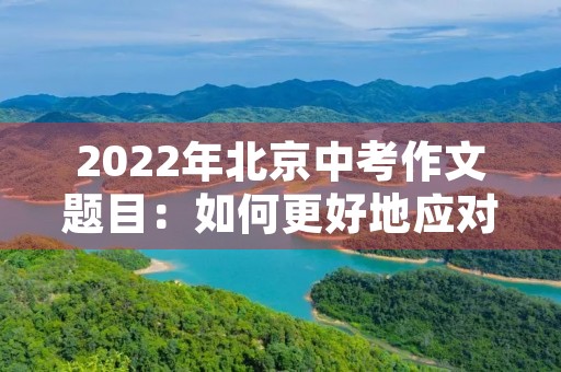 2022年北京中考作文题目：如何更好地应对未来的挑战？