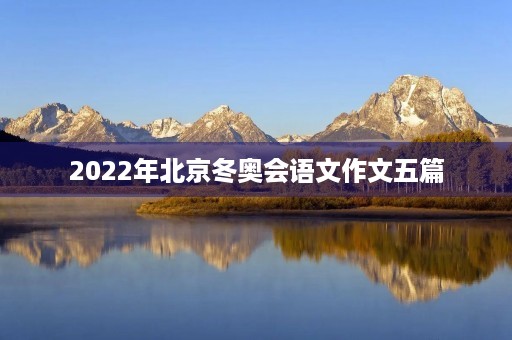 2022年北京冬奥会语文作文五篇 2022年北京冬奥会语文作文五篇
