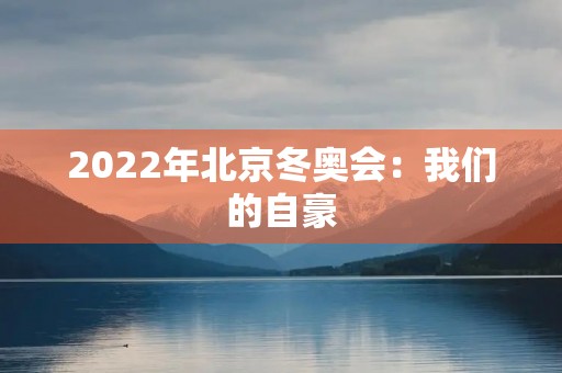 2022年北京冬奥会:我们的自豪,我们的荣耀 2022年北京冬奥会:我们的自豪,我们的荣耀