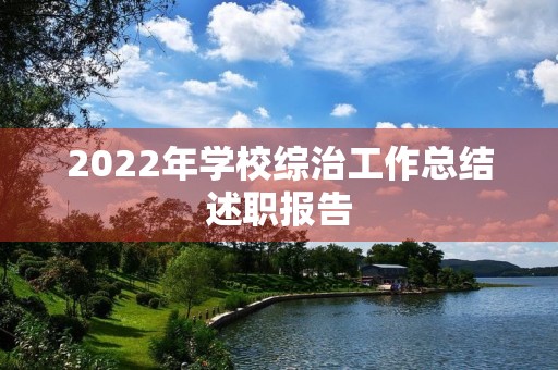 2022年学校综治工作总结述职报告 2022年学校综治工作总结述职报告