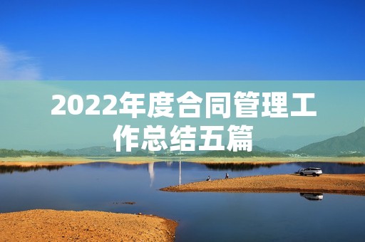 2022年度合同管理工作总结五篇