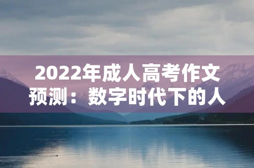 2022年成人高考作文预测：数字时代下的人际关系