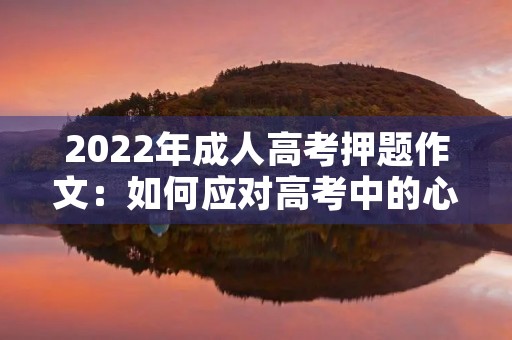 2022年成人高考押题作文:如何应对高考中的心理压力 2022年成人高考押题作文:如何应对高考中的心理压力