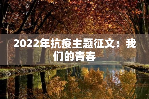 2022年抗疫主题征文:我们的青春,我们的使命 2022年抗疫主题征文:我们的青春,我们的使命