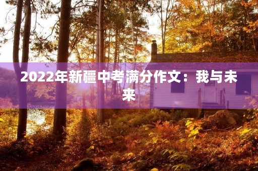 2022年新疆中考满分作文:我与未来 2022年新疆中考满分作文:我与未来
