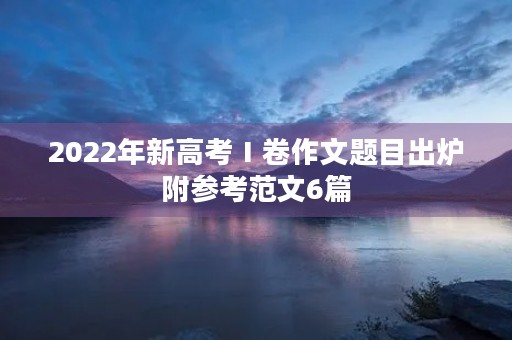 2022年新高考Ⅰ卷作文题目出炉附参考范文6篇 2022年新高考Ⅰ卷作文题目出炉附参考范文6篇