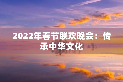 2022年春节联欢晚会:传承中华文化,共庆新年 2022年春节联欢晚会:传承中华文化,共庆新年