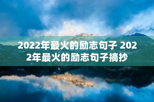 2022年最火的励志句子 2022年最火的励志句子摘抄 2022年最火的励志句子 2022年最火的励志句子摘抄