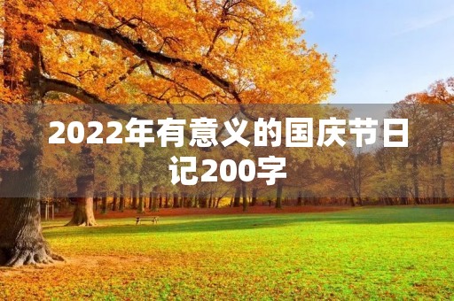 2022年有意义的国庆节日记200字 2022年有意义的国庆节日记200字