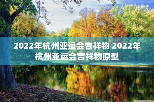 2022年杭州亚运会吉祥物 2022年杭州亚运会吉祥物原型