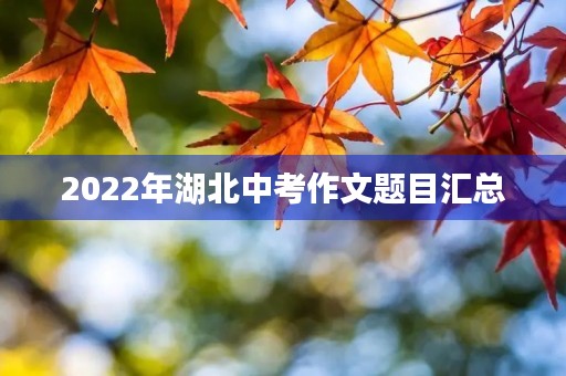 2022年湖北中考作文题目汇总 2022年湖北中考作文题目汇总