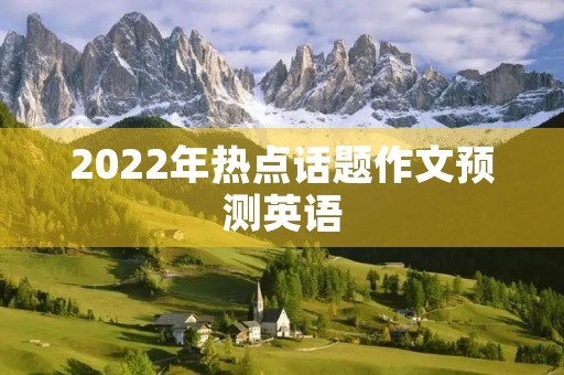 2022年热点话题作文预测英语 2022年热点话题作文预测英语