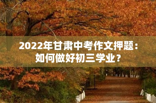 2022年甘肃中考作文押题:如何做好初三学业? 2022年甘肃中考作文押题:如何做好初三学业?
