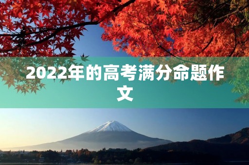 2022年的高考满分命题作文 2022年的高考满分命题作文
