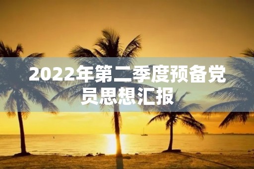 2022年第二季度预备党员思想汇报