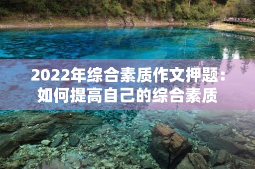 2022年综合素质作文押题:如何提高自己的综合素质 2022年综合素质作文押题:如何提高自己的综合素质