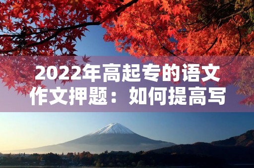 2022年高起专的语文作文押题:如何提高写作能力 2022年高起专的语文作文押题:如何提高写作能力