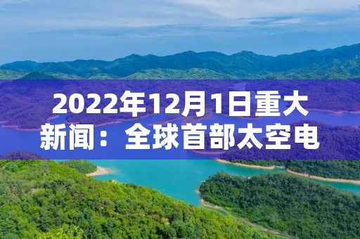 2022年12月1日重大新闻：全球首部太空电影《星际之旅》成功上映