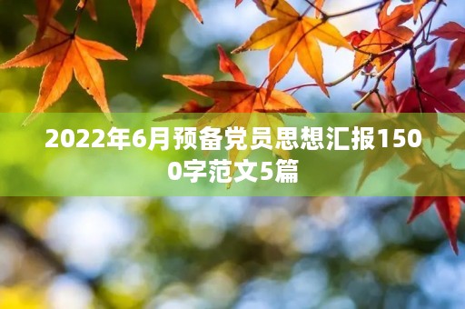 2022年6月预备党员思想汇报1500字范文5篇 2022年6月预备党员思想汇报1500字范文5篇