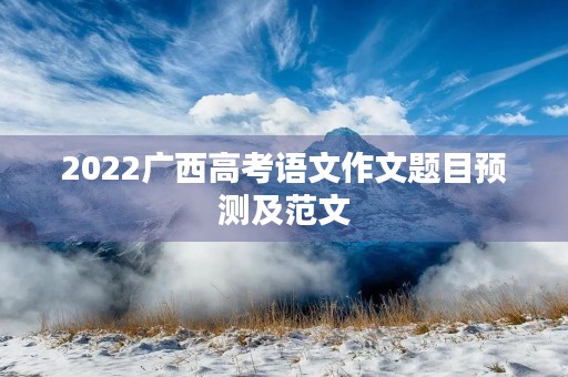 2022广西高考语文作文题目预测及范文 2022广西高考语文作文题目预测及范文