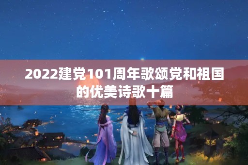 2022建党101周年歌颂党和祖国的优美诗歌十篇