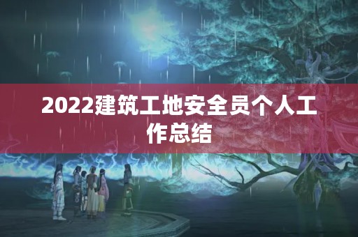 2022建筑工地安全员个人工作总结