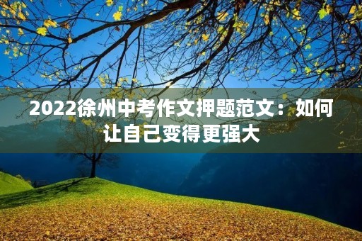 2022徐州中考作文押题范文:如何让自己变得更强大 2022徐州中考作文押题范文:如何让自己变得更强大