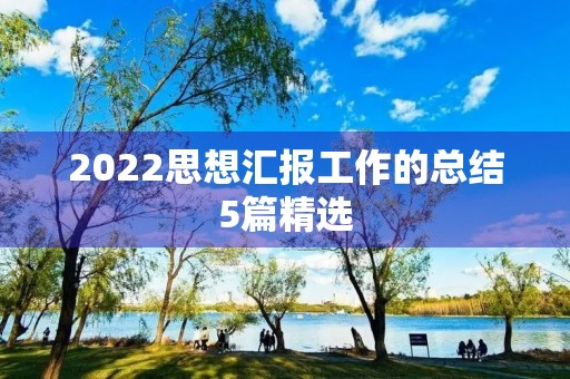 2022思想汇报工作的总结5篇精选 2022思想汇报工作的总结5篇精选