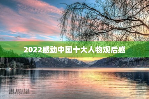 2022感动中国十大人物观后感 2022感动中国十大人物观后感