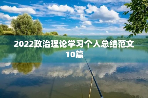 2022政治理论学习个人总结范文10篇 2022政治理论学习个人总结范文10篇