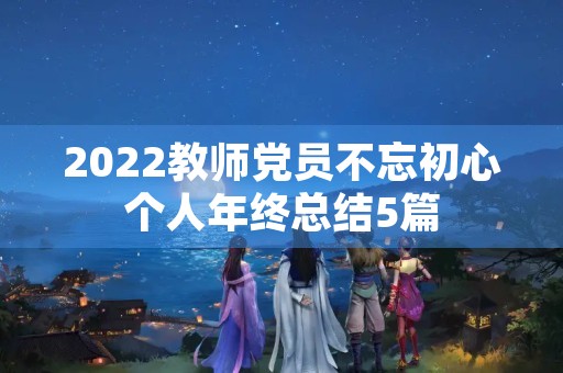 2022教师党员不忘初心个人年终总结5篇