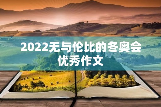 2022无与伦比的冬奥会优秀作文 2022无与伦比的冬奥会优秀作文